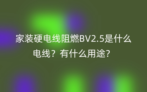 家裝硬電線阻燃BV2.5是什么電線？有什么用途？(圖1)