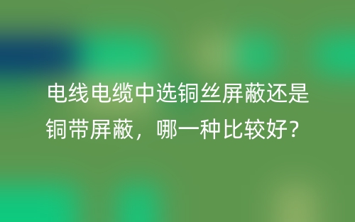 電線電纜中選銅絲屏蔽還是銅帶屏蔽，哪一種比較好？(圖1)