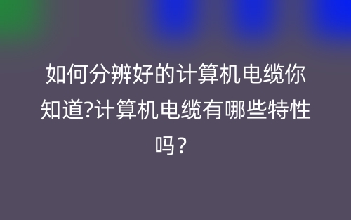 如何分辨好的計(jì)算機(jī)電纜你知道?計(jì)算機(jī)電纜有哪些特性嗎？(圖1)