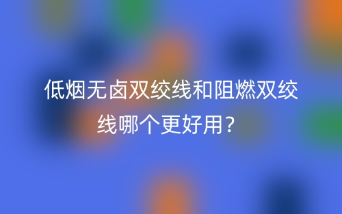 低煙無鹵雙絞線和阻燃雙絞線哪個更好用？(圖1)