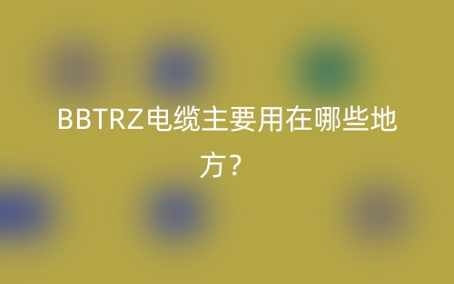 BBTRZ電纜主要用在哪些地方？(圖1)