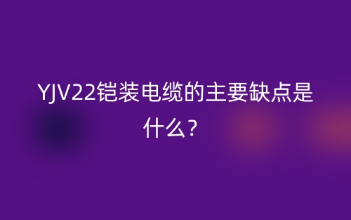 YJV22鎧裝電纜的主要缺點(diǎn)是什么？(圖1)