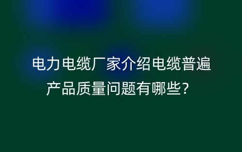 電力電纜廠家介紹電纜普遍產(chǎn)品質(zhì)量問題有哪些？(圖1)