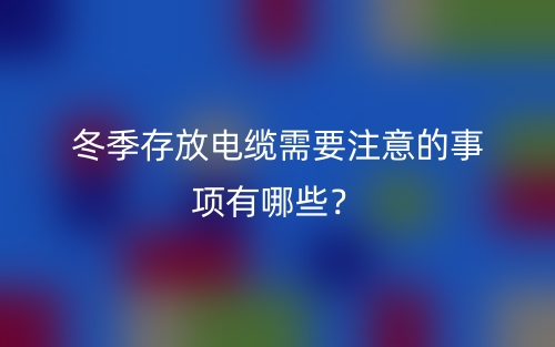 冬季存放電纜需要注意的事項(xiàng)有哪些？(圖1)