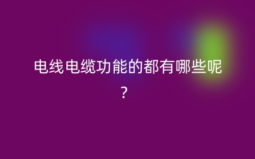 電線電纜功能的都有哪些呢？(圖1)