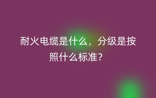 耐火電纜是什么，分級是按照什么標(biāo)準(zhǔn)？(圖1)