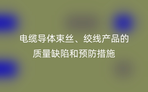 電纜導(dǎo)體束絲、絞線產(chǎn)品的質(zhì)量缺陷和預(yù)防措施(圖1)