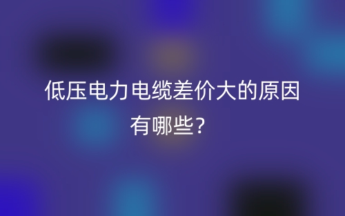 低壓電力電纜差價大的原因有哪些？(圖1)