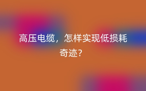 高壓電纜，怎樣實現(xiàn)低損耗奇跡？(圖1)
