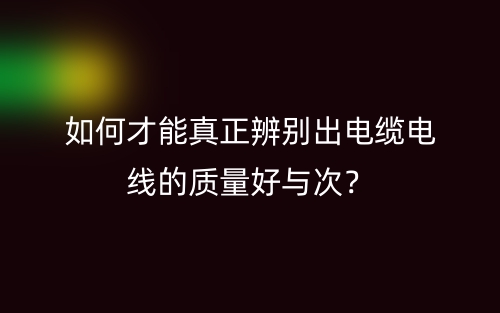 如何才能真正辨別出電纜電線(xiàn)的質(zhì)量好與次？(圖1)
