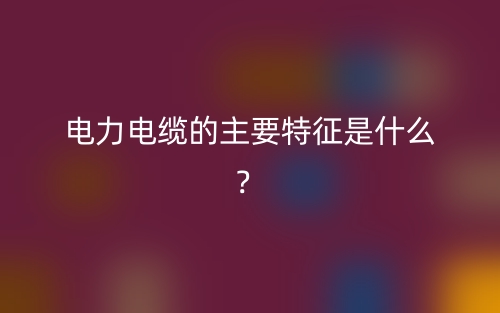電力電纜的主要特征是什么？(圖1)