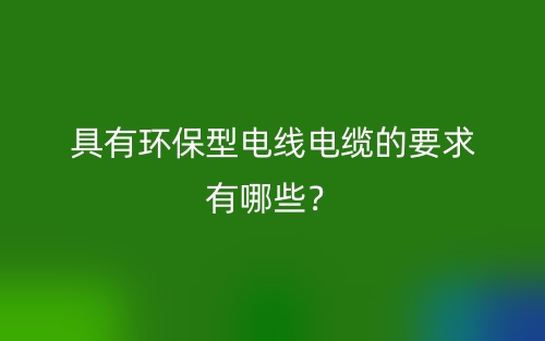 具有環(huán)保型電線電纜的要求有哪些？(圖1)