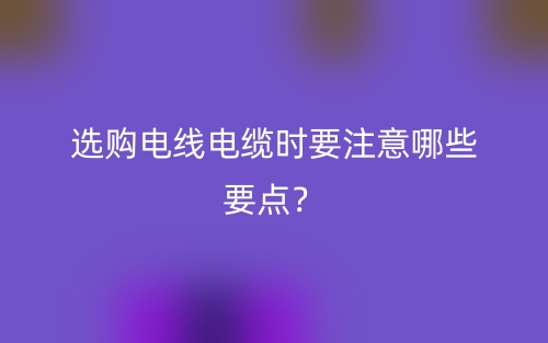 選購電線電纜時要注意哪些要點？(圖1)