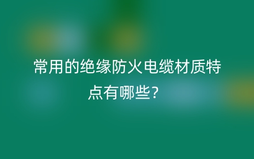 常用的絕緣防火電纜材質特點有哪些？(圖1)