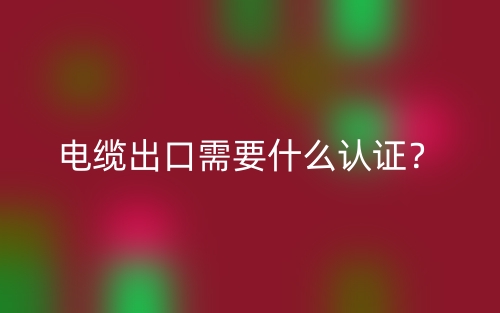 電纜出口需要什么認證？(圖1)