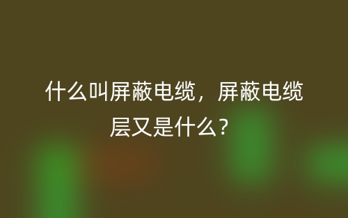 什么叫屏蔽電纜，屏蔽電纜層又是什么？(圖1)