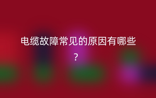 電纜故障常見的原因有哪些？(圖1)