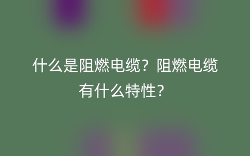 什么是阻燃電纜？阻燃電纜有什么特性？(圖1)