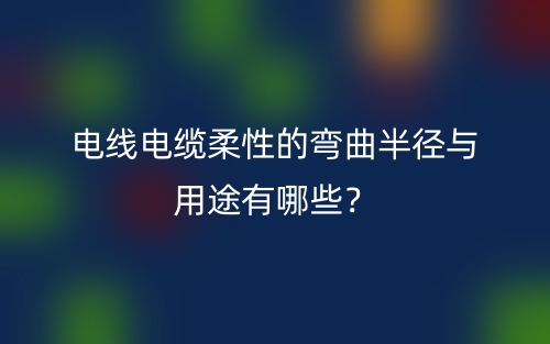 電線電纜柔性的彎曲半徑與用途有哪些？(圖1)