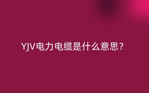 YJV電力電纜是什么意思？(圖1)