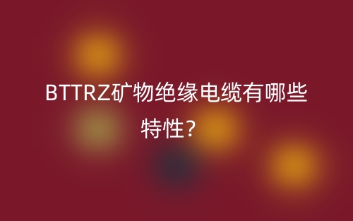 BTTRZ礦物絕緣電纜有哪些特性？(圖1)
