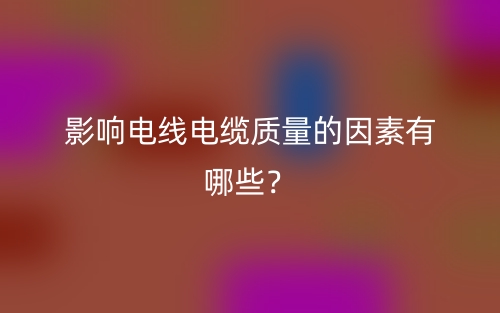 影響電線電纜質量的因素有哪些？(圖1)