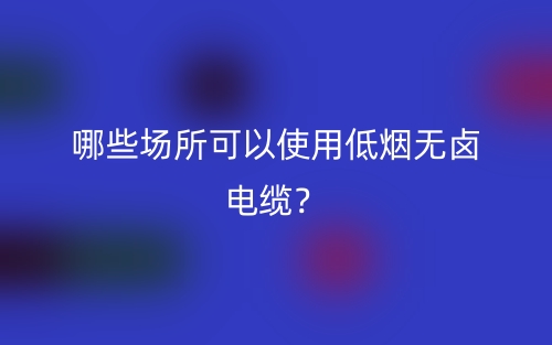 哪些場(chǎng)所可以使用低煙無鹵電纜？(圖1)