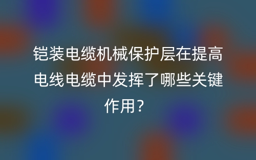 鎧裝電纜機械保護層在提高電線電纜中發(fā)揮了哪些關(guān)鍵作用？(圖1)