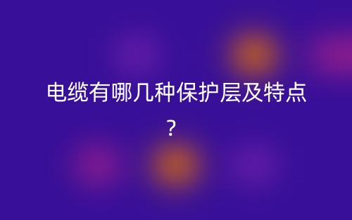 電纜有哪幾種保護(hù)層及特點(diǎn)？(圖1)