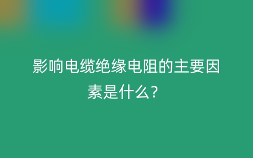 影響電纜絕緣電阻的主要因素是什么？(圖1)