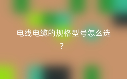 電線電纜的規(guī)格型號(hào)怎么選？(圖1)