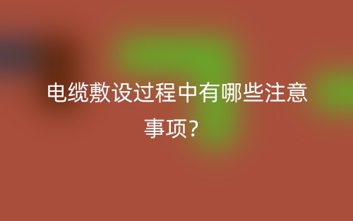 電纜敷設(shè)過程中有哪些注意事項？(圖1)