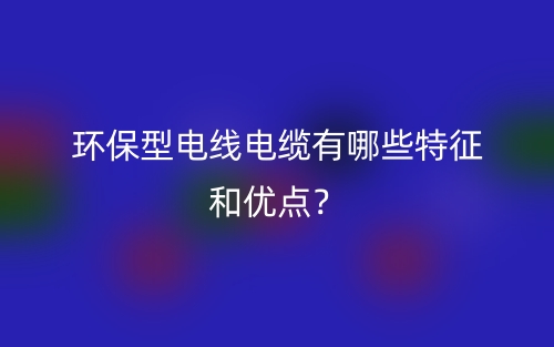 環(huán)保型電線電纜有哪些特征和優(yōu)點(diǎn)？(圖1)