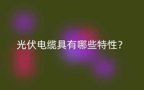光伏電纜具有哪些特性？(圖1)