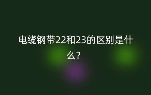 電纜鋼帶22和23的區(qū)別是什么？(圖1)