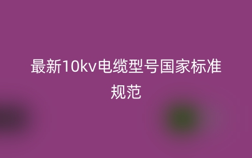 最新10kv電纜型號(hào)國(guó)家標(biāo)準(zhǔn)規(guī)范(圖1)