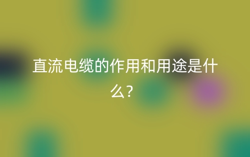 直流電纜的作用和用途是什么？(圖1)