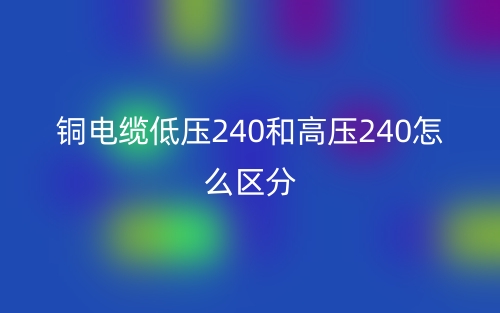 銅電纜低壓240和高壓240怎么區(qū)分？(圖1)