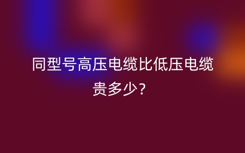 同型號高壓電纜比低壓電纜貴多少？(圖1)