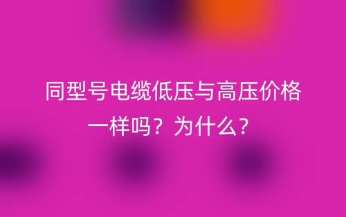 同型號電纜低壓與高壓價格一樣嗎？為什么？(圖1)