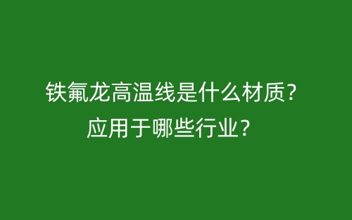 鐵氟龍高溫線是什么材質(zhì)？應(yīng)用于哪些行業(yè)？(圖1)
