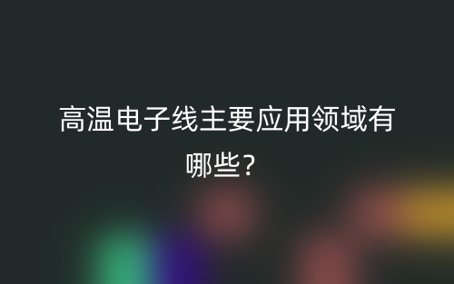 高溫電子線主要應(yīng)用領(lǐng)域有哪些？(圖1)