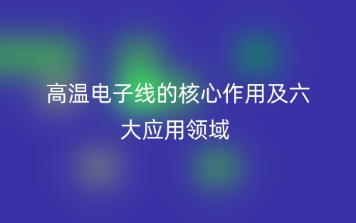?高溫電子線的核心作用及六大應用領域(圖1)