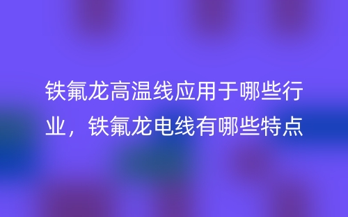 鐵氟龍高溫線應(yīng)用于哪些行業(yè)，鐵氟龍電線有哪些特點(diǎn)？(圖1)