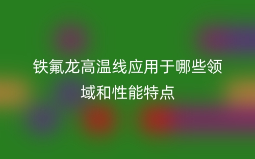 鐵氟龍高溫線(xiàn)應(yīng)用于哪些領(lǐng)域和性能特點(diǎn)(圖1)