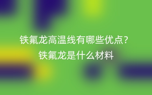 鐵氟龍高溫線有哪些優(yōu)點？鐵氟龍是什么材料(圖1)