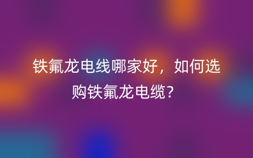 鐵氟龍電線哪家好，如何選購鐵氟龍電纜？(圖1)