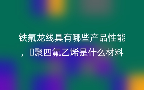 鐵氟龍線具有哪些產(chǎn)品性能，?聚四氟乙烯是什么材料(圖1)