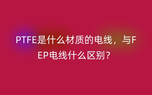 PTFE是什么材質(zhì)的電線，與FEP電線什么區(qū)別？(圖1)
