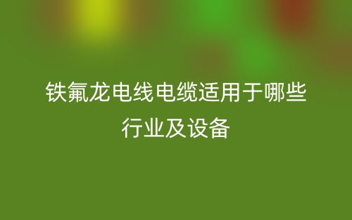 鐵氟龍電線電纜適用于哪些行業(yè)及設備(圖1)